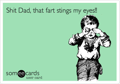 Shit Dad, that fart stings my eyes!!