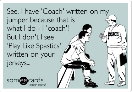 See, I have 'Coach' written on my
jumper because that is
what I do - I 'coach'!
But I don't I see
'Play Like Spastics'
written on your
jerseys...