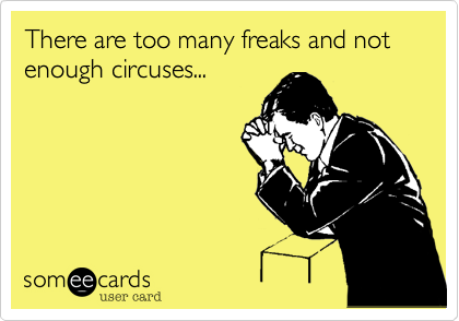 There are too many freaks and not enough circuses...