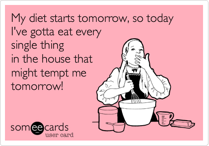 My diet starts tomorrow, so today I've gotta eat every
single thing
in the house that
might tempt me
tomorrow!