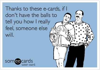Thanks to these e-cards, if I
don't have the balls to
tell you how I really
feel, someone else
will.