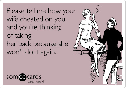 Please tell me how your
wife cheated on you
and you're thinking 
of taking
her back because she
won't do it again.