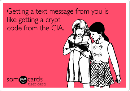 Getting a text message from you is  like getting a crypt
code from the CIA.
