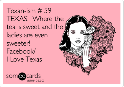 Texan-ism # 59
TEXAS!  Where the 
tea is sweet and the 
ladies are even
sweeter! 
Facebook/
I Love Texas 