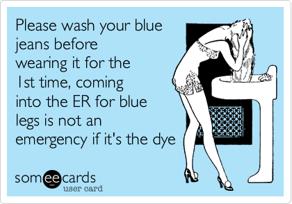 Please wash your blue
jeans before
wearing it for the
1st time, coming
into the ER for blue
legs is not an
emergency if it's the dye 