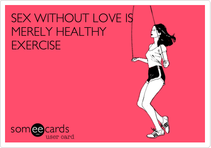 SEX WITHOUT LOVE IS
MERELY HEALTHY
EXERCISE