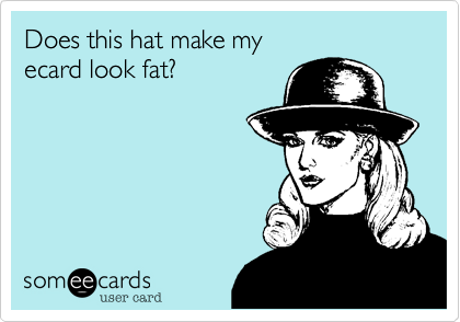 Does this hat make my 
ecard look fat?
