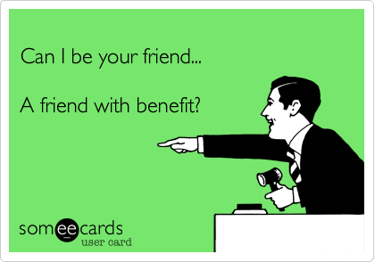 
Can I be your friend...

A friend with benefit?