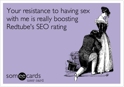 Your resistance to having sex
with me is really boosting
Redtube's SEO rating