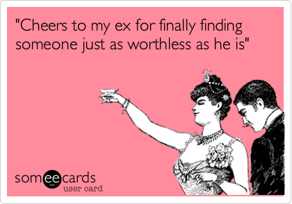 "Cheers to my ex for finally finding someone just as worthless as he is"
