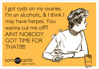 I got cysts on my ovaries,
I'm an alcoholic, & I think I
may have herpes. You
wanna cut me off??
AINT NOBODY 
GOT TIME FOR
THAT!!!!!! 