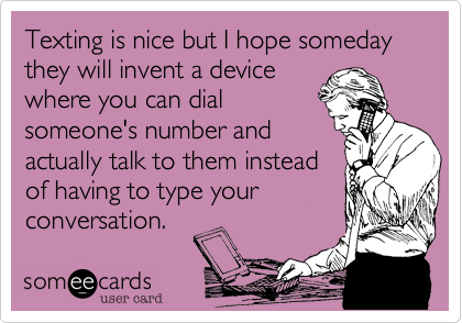 Texting is nice but I hope someday they will invent a device
where you can dial
someone's number and
actually talk to them instead
of having to type your
conversation.