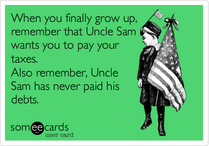 When you finally grow up,
remember that Uncle Sam
wants you to pay your
taxes.
Also remember, Uncle
Sam has never paid his
debts.