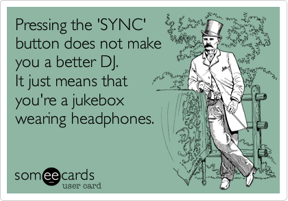 Pressing the 'SYNC'
button does not make
you a better DJ. 
It just means that 
you're a jukebox
wearing headphones.
