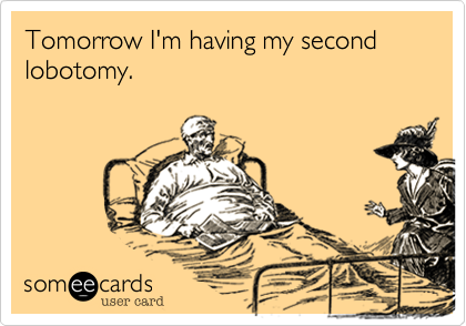 Tomorrow I'm having my second lobotomy. 