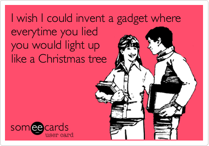 I wish I could invent a gadget where everytime you lied
you would light up
like a Christmas tree