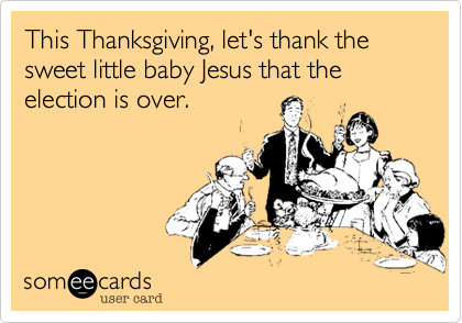 This Thanksgiving, let's thank the sweet little baby Jesus that the election is over. 