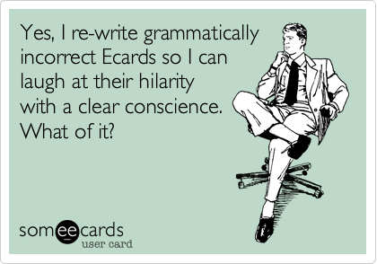 Yes, I re-write grammatically
incorrect Ecards so I can
laugh at their hilarity
with a clear conscience.
What of it?