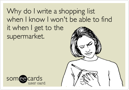 Why do I write a shopping list when I know I won't be able to find it when I get to the
supermarket.