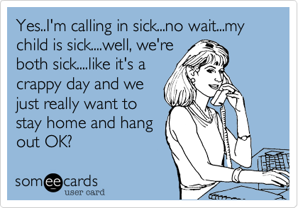 Yes..I'm calling in sick...no wait...my child is sick....well, we're
both sick....like it's a
crappy day and we
just really want to
stay home and hang
out OK? 