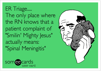 ER Triage.....
The only place where
the RN knows that a
patient complaint of
"Smilin' Mighty Jesus"
actually means: 
"Spinal Meningitis" 