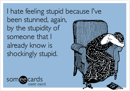 I hate feeling stupid because I've been stunned, again, 
by the stupidity of
someone that I 
already know is
shockingly stupid. 