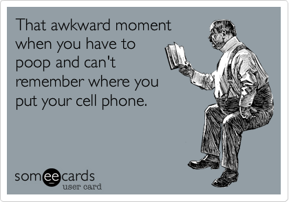 That awkward moment
when you have to
poop and can't
remember where you
put your cell phone.