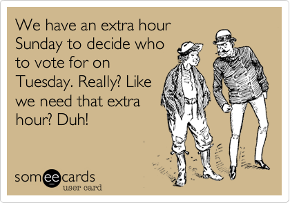 We have an extra hour
Sunday to decide who
to vote for on
Tuesday. Really? Like
we need that extra
hour? Duh!