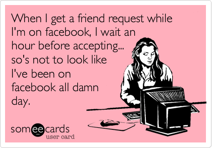When I get a friend request while I'm on facebook, I wait an
hour before accepting...
so's not to look like
I've been on
facebook all damn
day.