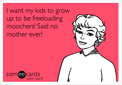 I want my kids to grow up to be freeloading moochers! Said no mother ever!