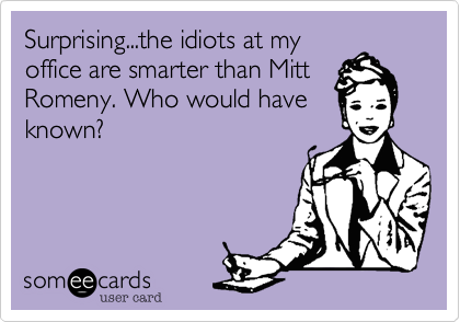 Surprising...the idiots at my
office are smarter than Mitt
Romeny. Who would have
known?