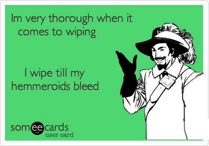 Im very thorough when it  comes to wiping    I wipe till myhemmeroids bleed