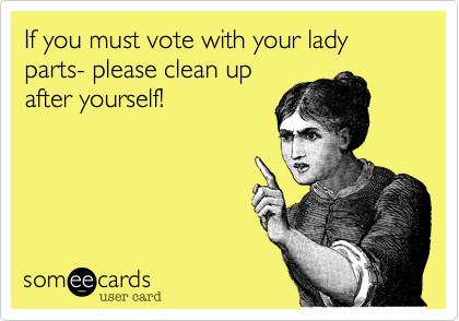 If you must vote with your lady parts- please clean up
after yourself!