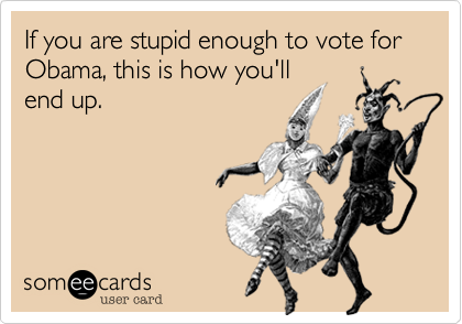 If you are stupid enough to vote for Obama, this is how you'll 
end up.