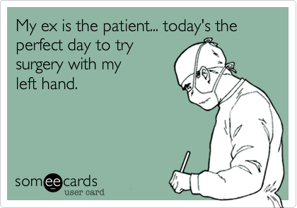 My ex is the patient... today's the perfect day to try 
surgery with my 
left hand.