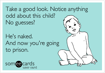 Take a good look. Notice anything odd about this child?No guesses? He's naked.And now you're goingto prison. 