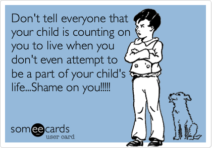 Don't tell everyone thatyour child is counting onyou to live when youdon't even attempt tobe a part of your child'slife...Shame on you!!!!! 
