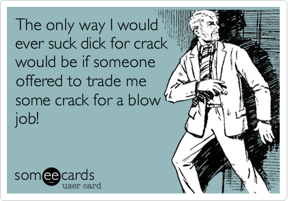 The only way I would
ever suck dick for crack
would be if someone
offered to trade me
some crack for a blow
job!
