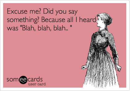 Excuse me? Did you say something? Because all I heard was "Blah, blah,  blah.. " | Confession Ecard