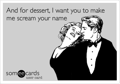 And for dessert, I want you to make me scream your name 