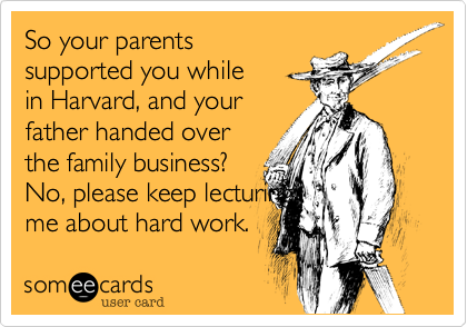So your parents
supported you while
in Harvard, and your
father handed over
the family business?
No, please keep lecturing
me about hard work. 