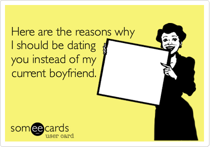 Here are the reasons whyI should be datingyou instead of mycurrent boyfriend.