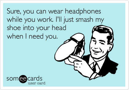 Sure, you can wear headphones while you work. I'll just smash my shoe into your head
when I need you.