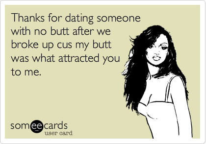 Thanks for dating someone
with no butt after we
broke up cus my butt
was what attracted you
to me.