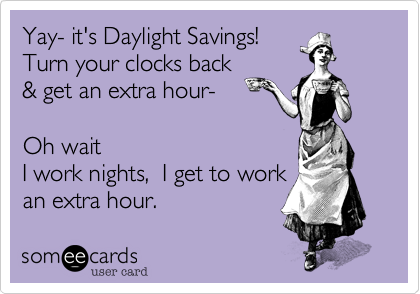 Yay- it's Daylight Savings!
Turn your clocks back
& get an extra hour-

Oh wait  
I work nights,  I get to work 
an extra hour. 