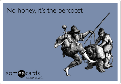 No honey, it's the percocet