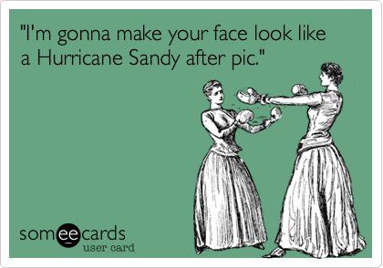 "I'm gonna make your face look like a Hurricane Sandy after pic."