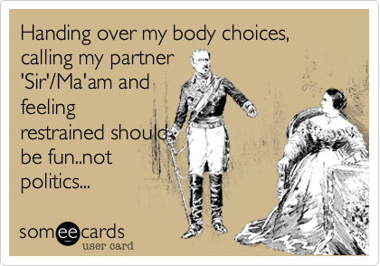 Handing over my body choices, calling my partner 
'Sir'/Ma'am and
feeling
restrained should
be fun..not
politics...