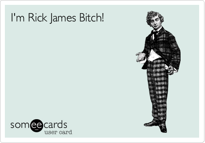 I'm Rick James Bitch!