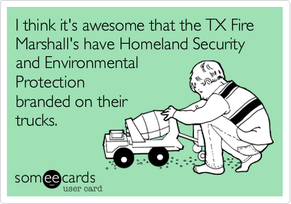 I think it's awesome that the TX Fire Marshall's have Homeland Security and EnvironmentalProtectionbranded on theirtrucks.  